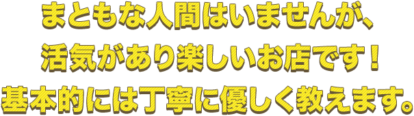 まともな人間はいませんが、活気があり楽しいお店です！ 基本的には丁寧に優しく教えます。