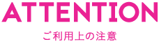 ATTENTION ご利用上の注意