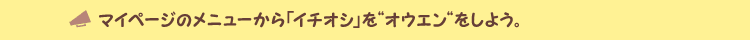 マイページのメニューから「イチオシ」をオウエンをしよう。